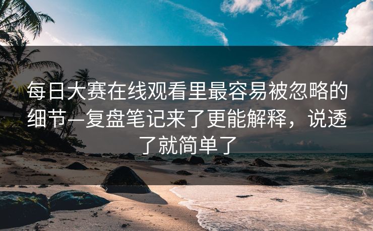 <strong>每日大赛</strong>在线观看里最容易被忽略的细节—复盘笔记来了更能解释，说透了就简单了