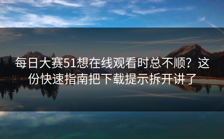 <strong>每日大赛</strong>51想在线观看时总不顺？这份快速指南把下载提示拆开讲了