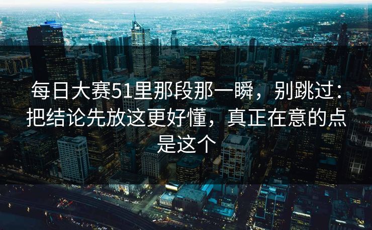<strong>每日大赛</strong>51里那段那一瞬，别跳过：把结论先放这更好懂，真正在意的点是这个