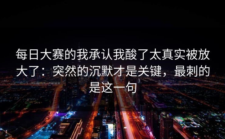 <strong>每日大赛</strong>的我承认我酸了太真实被放大了：突然的沉默才是关键，最刺的是这一句