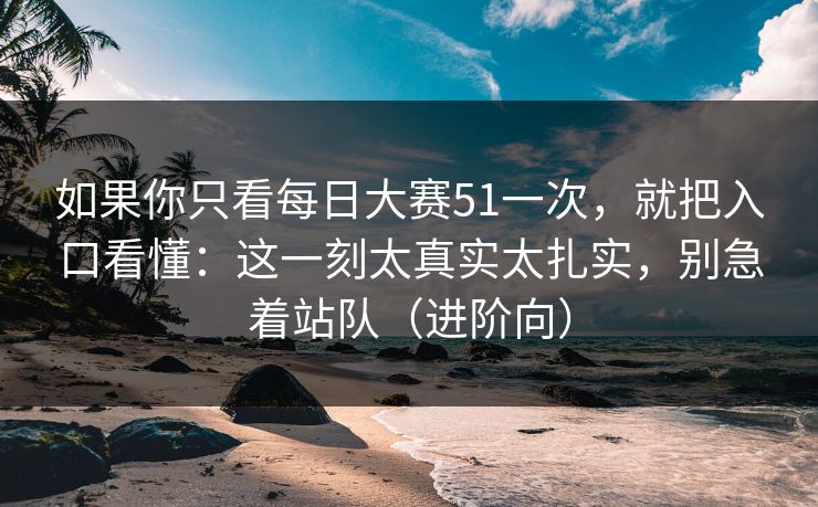 如果你只看<strong>每日大赛</strong>51一次，就把入口看懂：这一刻太真实太扎实，别急着站队（进阶向）