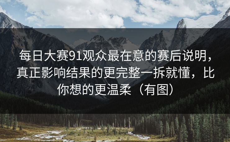 <strong>每日大赛</strong>91观众最在意的赛后说明，真正影响结果的更完整一拆就懂，比你想的更温柔（有图）