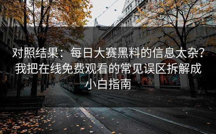 对照结果：<strong>每日大赛</strong>黑料的信息太杂？我把在线免费观看的常见误区拆解成小白指南