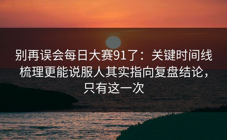 别再误会<strong>每日大赛</strong>91了：关键时间线梳理更能说服人其实指向复盘结论，只有这一次