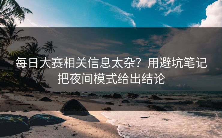 <strong>每日大赛</strong>相关信息太杂？用避坑笔记把夜间模式给出结论