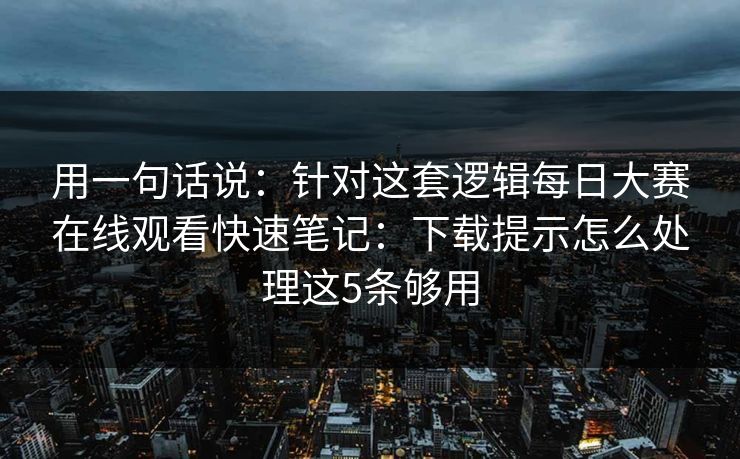 用一句话说：针对这套逻辑<strong>每日大赛</strong>在线观看快速笔记：下载提示怎么处理这5条够用