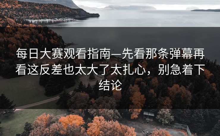 <strong>每日大赛</strong>观看指南—先看那条弹幕再看这反差也太大了太扎心，别急着下结论
