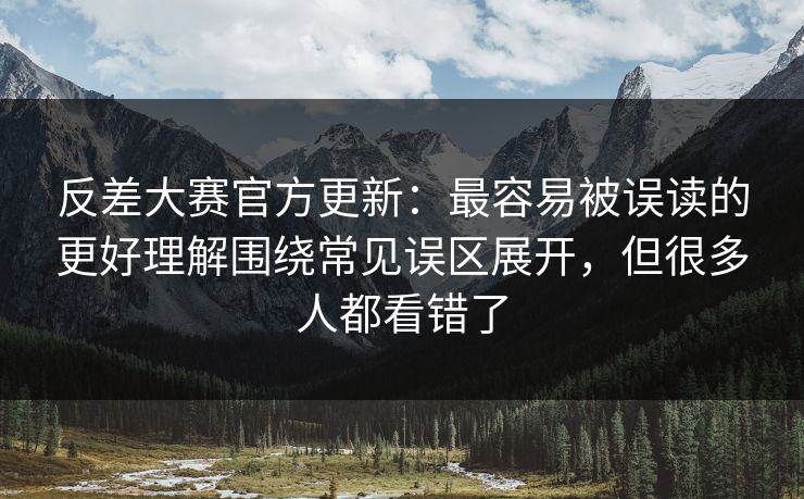 反差大赛官方更新：最容易被误读的更好理解围绕常见误区展开，但很多人都看错了