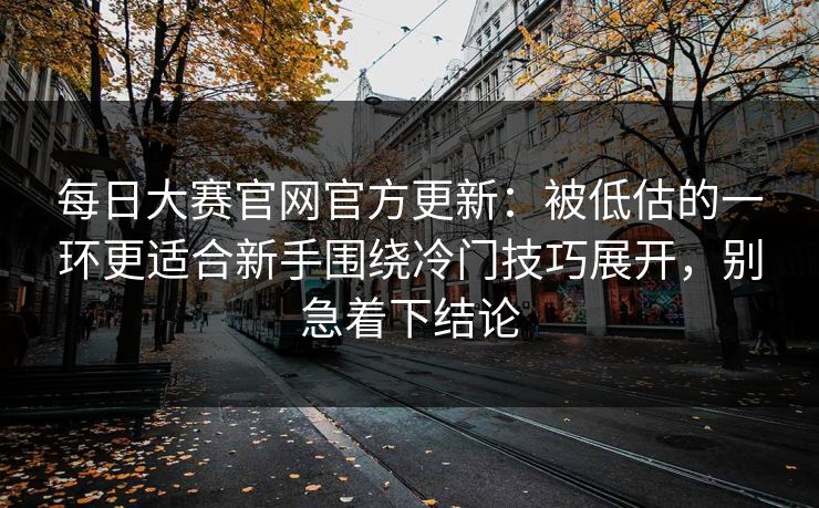 <strong>每日大赛</strong>官网官方更新：被低估的一环更适合新手围绕冷门技巧展开，别急着下结论