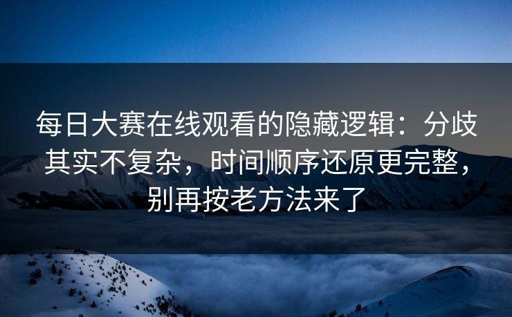 <strong>每日大赛</strong>在线观看的隐藏逻辑：分歧其实不复杂，时间顺序还原更完整，别再按老方法来了