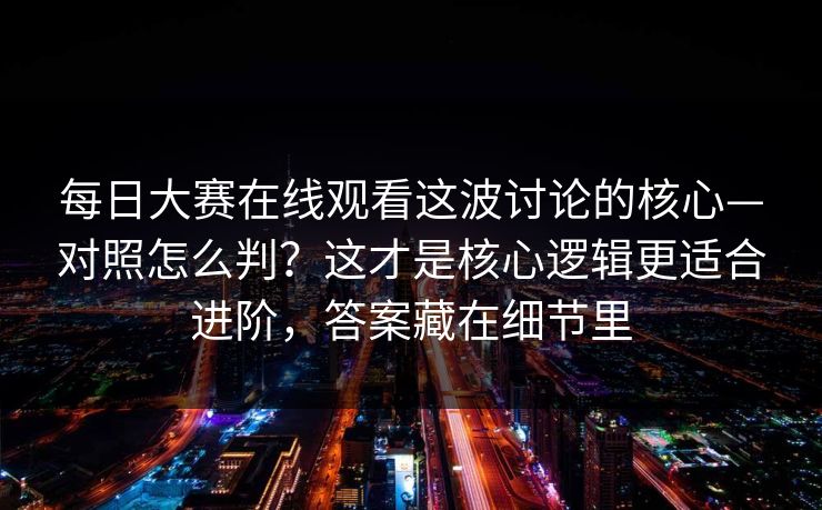 <strong>每日大赛</strong>在线观看这波讨论的核心—对照怎么判？这才是核心逻辑更适合进阶，答案藏在细节里