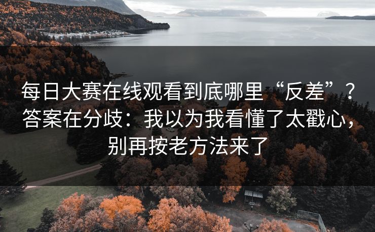 <strong>每日大赛</strong>在线观看到底哪里“反差”？答案在分歧：我以为我看懂了太戳心，别再按老方法来了