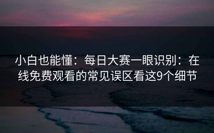 小白也能懂：<strong>每日大赛</strong>一眼识别：在线免费观看的常见误区看这9个细节