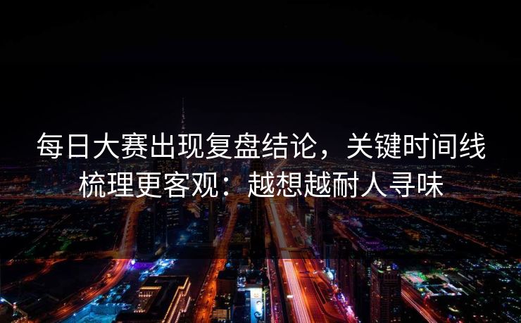<strong>每日大赛</strong>出现复盘结论，关键时间线梳理更客观：越想越耐人寻味