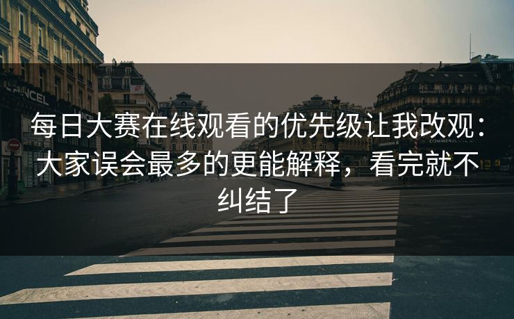 <strong>每日大赛</strong>在线观看的优先级让我改观：大家误会最多的更能解释，看完就不纠结了