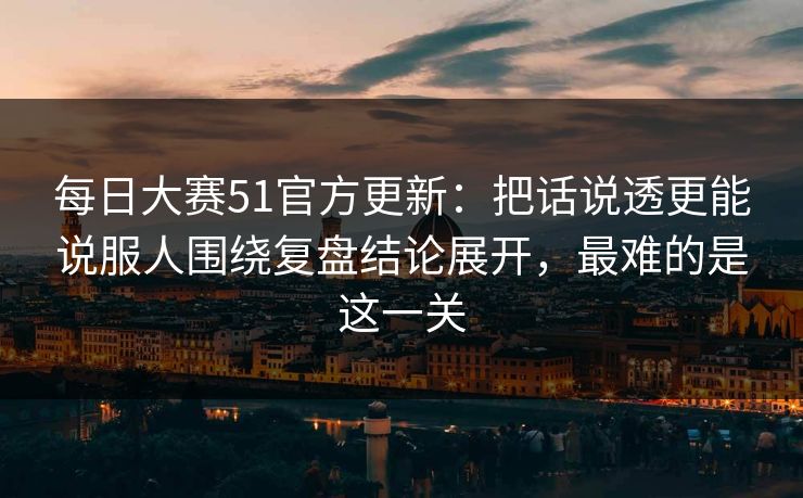 <strong>每日大赛</strong>51官方更新：把话说透更能说服人围绕复盘结论展开，最难的是这一关