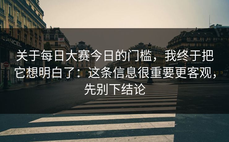 关于<strong>每日大赛</strong>今日的门槛，我终于把它想明白了：这条信息很重要更客观，先别下结论