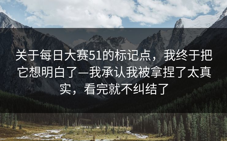 关于<strong>每日大赛</strong>51的标记点，我终于把它想明白了—我承认我被拿捏了太真实，看完就不纠结了