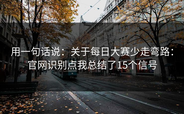 用一句话说：关于<strong>每日大赛</strong>少走弯路：官网识别点我总结了15个信号
