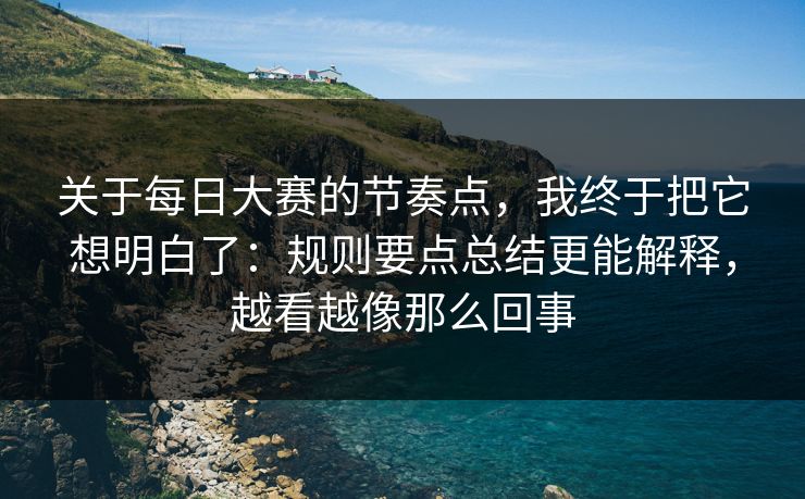 关于<strong>每日大赛</strong>的节奏点，我终于把它想明白了：规则要点总结更能解释，越看越像那么回事