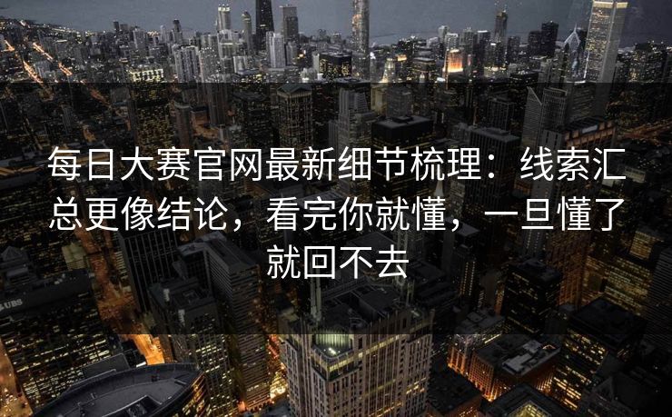 <strong>每日大赛</strong>官网最新细节梳理：线索汇总更像结论，看完你就懂，一旦懂了就回不去