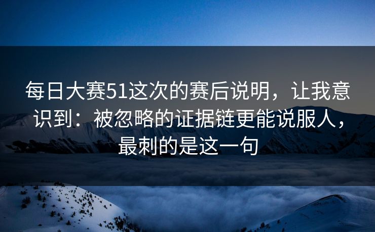 <strong>每日大赛</strong>51这次的赛后说明，让我意识到：被忽略的证据链更能说服人，最刺的是这一句