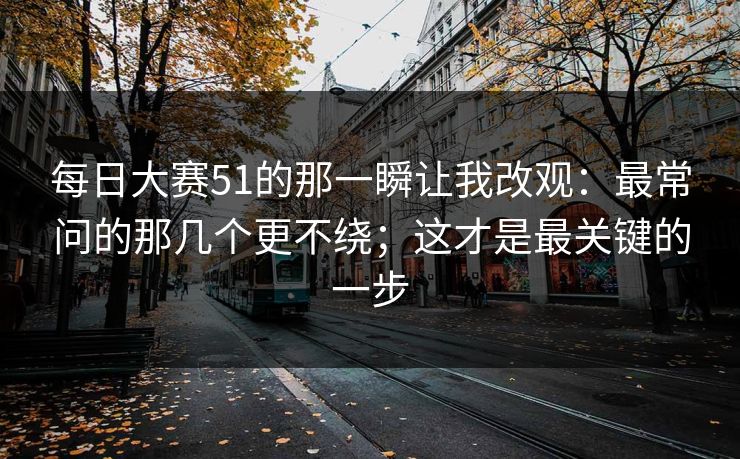 <strong>每日大赛</strong>51的那一瞬让我改观：最常问的那几个更不绕；这才是最关键的一步