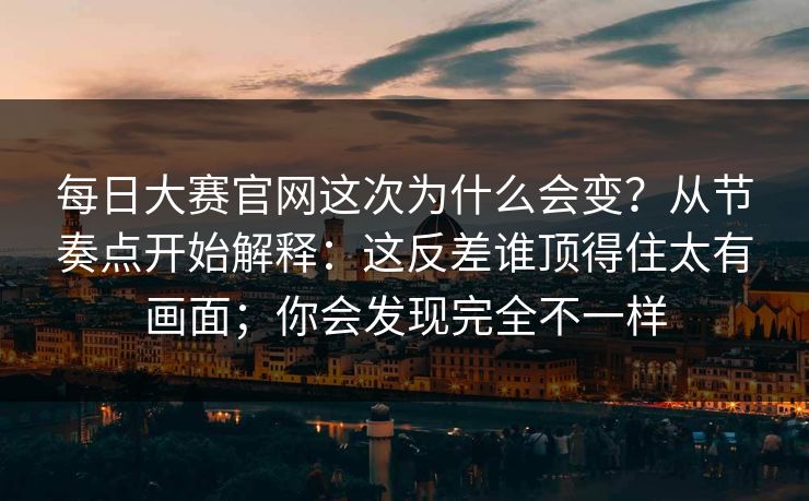 <strong>每日大赛</strong>官网这次为什么会变？从节奏点开始解释：这反差谁顶得住太有画面；你会发现完全不一样