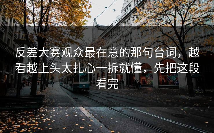 反差大赛观众最在意的那句台词，越看越上头太扎心一拆就懂，先把这段看完