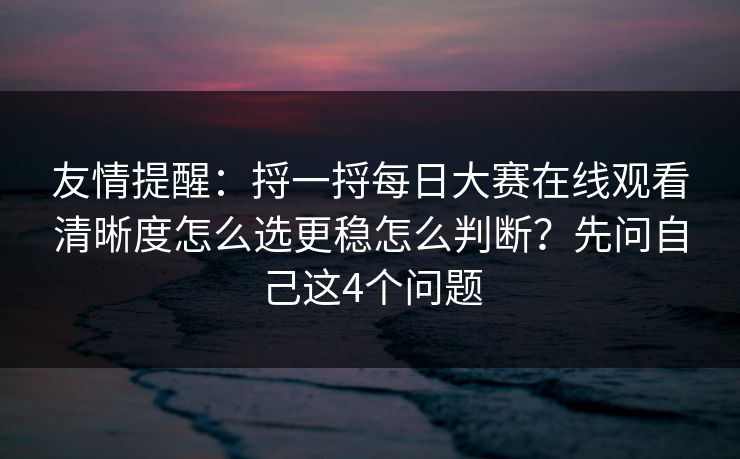 友情提醒：捋一捋<strong>每日大赛</strong>在线观看清晰度怎么选更稳怎么判断？先问自己这4个问题