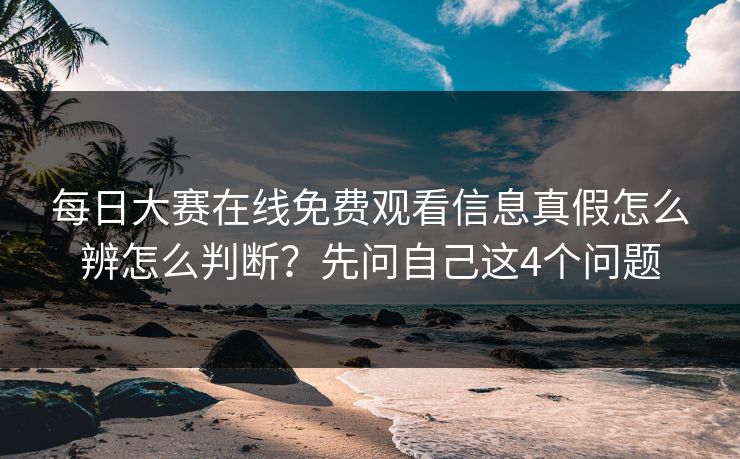 <strong>每日大赛</strong>在线免费观看信息真假怎么辨怎么判断？先问自己这4个问题