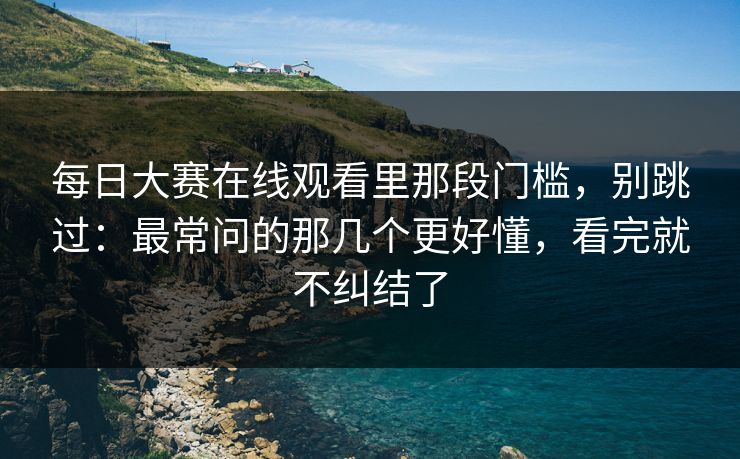 <strong>每日大赛</strong>在线观看里那段门槛，别跳过：最常问的那几个更好懂，看完就不纠结了