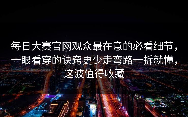 <strong>每日大赛</strong>官网观众最在意的必看细节，一眼看穿的诀窍更少走弯路一拆就懂，这波值得收藏