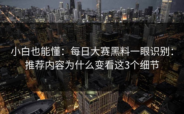 小白也能懂：<strong>每日大赛</strong>黑料一眼识别：推荐内容为什么变看这3个细节