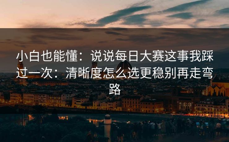 小白也能懂：说说<strong>每日大赛</strong>这事我踩过一次：清晰度怎么选更稳别再走弯路