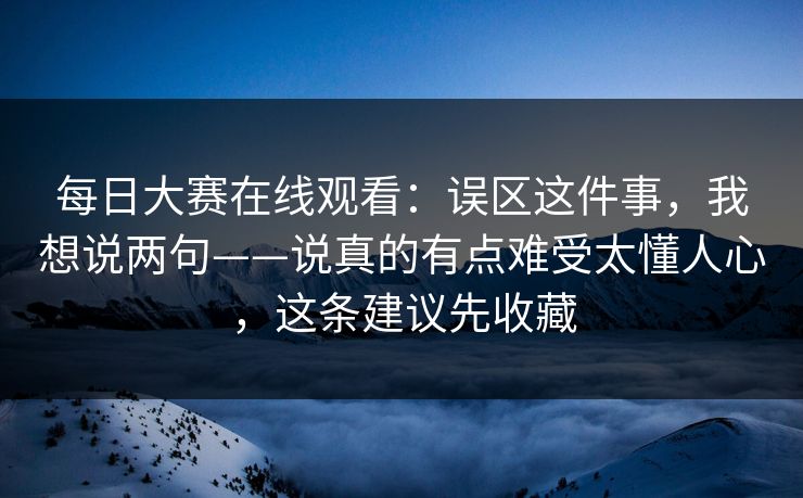 <strong>每日大赛</strong>在线观看：误区这件事，我想说两句——说真的有点难受太懂人心，这条建议先收藏