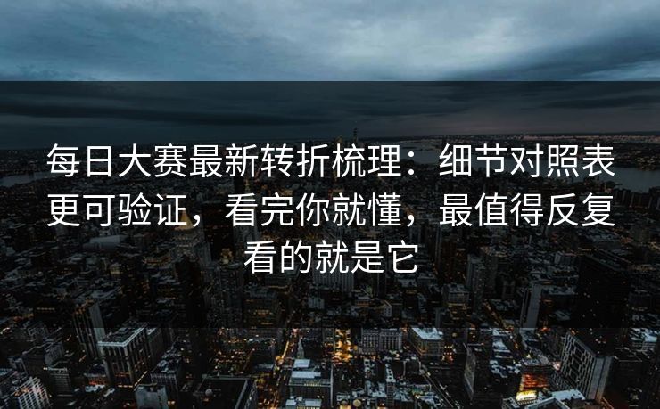 <strong>每日大赛</strong>最新转折梳理：细节对照表更可验证，看完你就懂，最值得反复看的就是它