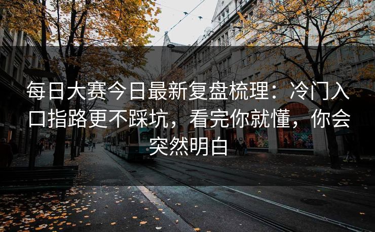 <strong>每日大赛</strong>今日最新复盘梳理：冷门入口指路更不踩坑，看完你就懂，你会突然明白