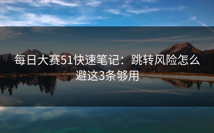 <strong>每日大赛</strong>51快速笔记：跳转风险怎么避这3条够用