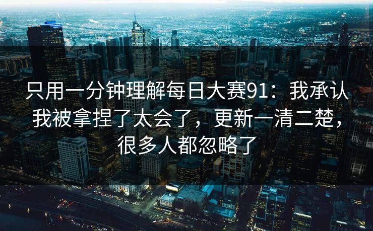 只用一分钟理解<strong>每日大赛</strong>91：我承认我被拿捏了太会了，更新一清二楚，很多人都忽略了