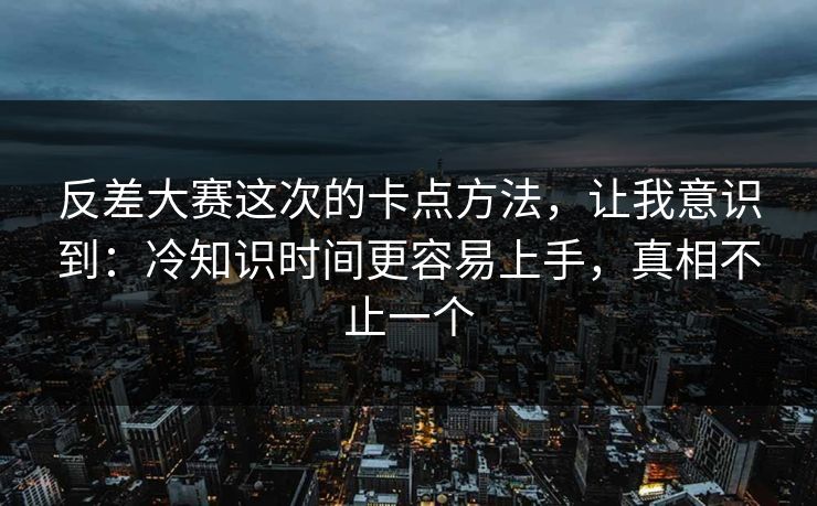 反差大赛这次的卡点方法，让我意识到：冷知识时间更容易上手，真相不止一个