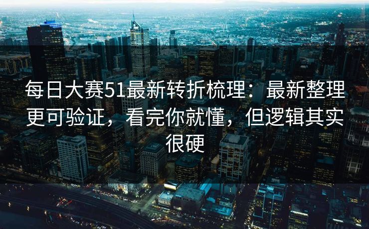 <strong>每日大赛</strong>51最新转折梳理：最新整理更可验证，看完你就懂，但逻辑其实很硬