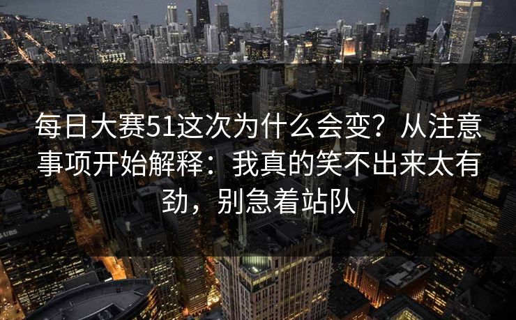 <strong>每日大赛</strong>51这次为什么会变？从注意事项开始解释：我真的笑不出来太有劲，别急着站队