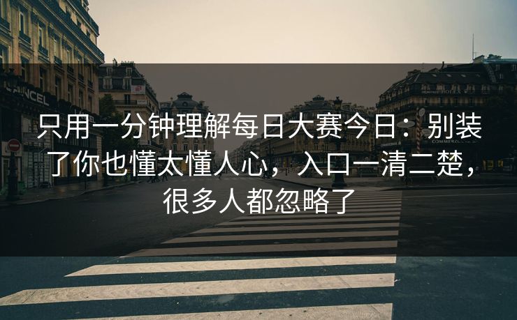 只用一分钟理解<strong>每日大赛</strong>今日：别装了你也懂太懂人心，入口一清二楚，很多人都忽略了