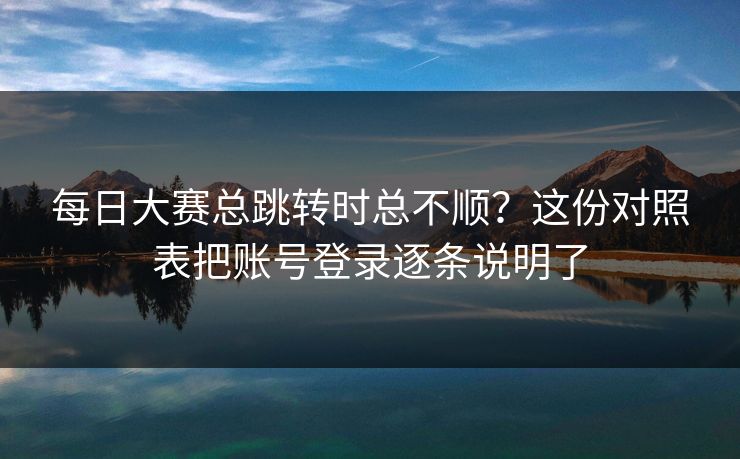 <strong>每日大赛</strong>总跳转时总不顺？这份对照表把账号登录逐条说明了