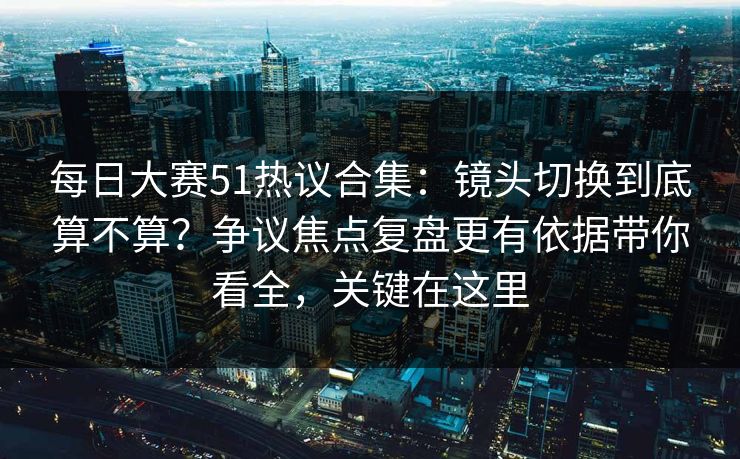 <strong>每日大赛</strong>51热议合集：镜头切换到底算不算？争议焦点复盘更有依据带你看全，关键在这里