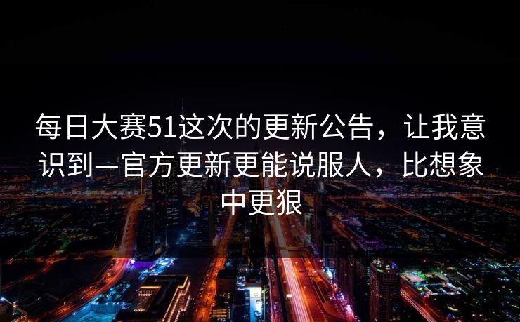 <strong>每日大赛</strong>51这次的更新公告，让我意识到—官方更新更能说服人，比想象中更狠