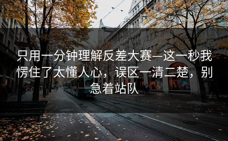 只用一分钟理解反差大赛—这一秒我愣住了太懂人心,误区一清二楚,别急着站队 只用一分钟理解反差大赛—这一秒我愣住了太懂人心,误区一清二楚,别急着站队