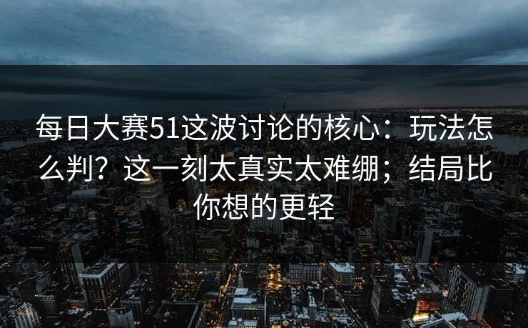 <strong>每日大赛</strong>51这波讨论的核心：玩法怎么判？这一刻太真实太难绷；结局比你想的更轻