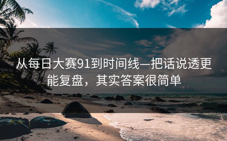 从<strong>每日大赛</strong>91到时间线—把话说透更能复盘，其实答案很简单